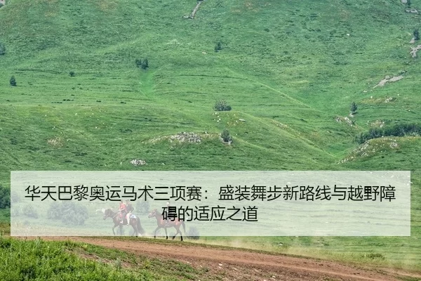 华天巴黎奥运马术三项赛：盛装舞步新路线与越野障碍的适应之道