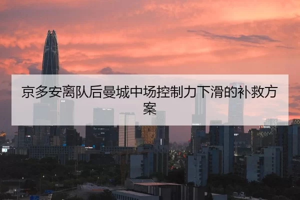 京多安离队后曼城中场控制力下滑的补救方案