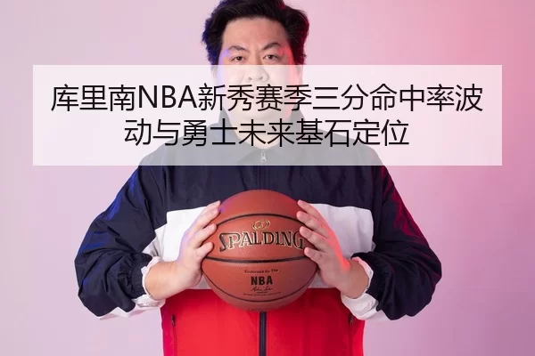 库里南NBA新秀赛季三分命中率波动与勇士未来基石定位