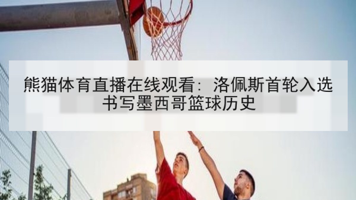 熊猫体育直播在线观看: 洛佩斯首轮入选书写墨西哥篮球历史 熊猫体育直播在线观看: 洛佩斯首轮入选书写墨西哥篮球历史