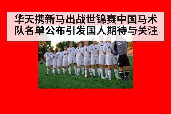 华天携新马出战世锦赛中国马术队名单公布引发国人期待与关注