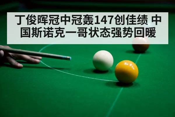 丁俊晖冠中冠轰147创佳绩 中国斯诺克一哥状态强势回暖