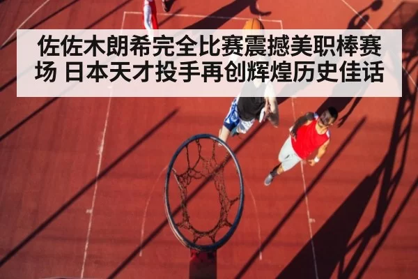 佐佐木朗希完全比赛震撼美职棒赛场 日本天才投手再创辉煌历史佳话