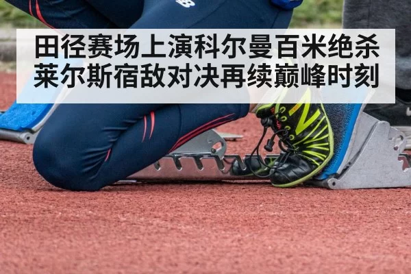 田径赛场上演科尔曼百米绝杀莱尔斯宿敌对决再续巅峰时刻